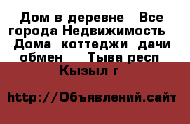 Дом в деревне - Все города Недвижимость » Дома, коттеджи, дачи обмен   . Тыва респ.,Кызыл г.